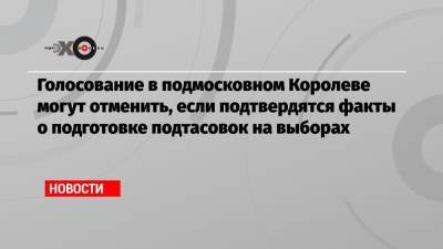 Голосование в подмосковном Королеве могут отменить, если подтвердятся факты о подготовке подтасовок на выборах