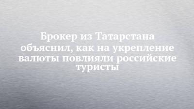 Брокер из Татарстана объяснил, как на укрепление валюты повлияли российские туристы