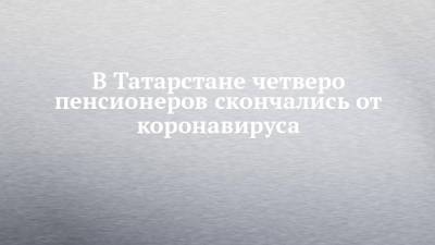 В Татарстане четверо пенсионеров скончались от коронавируса
