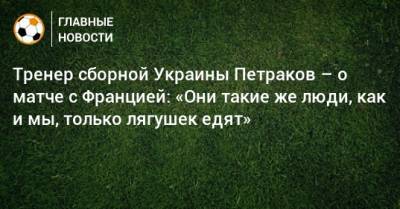Тренер сборной Украины Петраков – о матче с Францией: «Они такие же люди, как и мы, только лягушек едят»