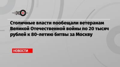 Столичные власти пообещали ветеранам Великой Отечественной войны по 20 тысяч рублей к 80-летию битвы за Москву