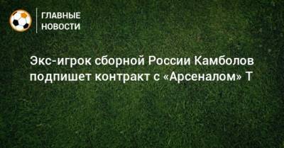 Экс-игрок сборной России Камболов подпишет контракт с «Арсеналом» Т