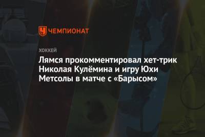 Лямся прокомментировал хет-трик Николая Кулёмина и игру Юхи Метсолы в матче с «Барысом»