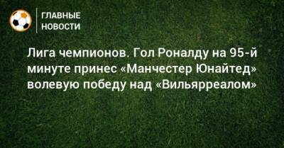 Лига чемпионов. Гол Роналду на 95-й минуте принес «Манчестер Юнайтед» волевую победу над «Вильярреалом»