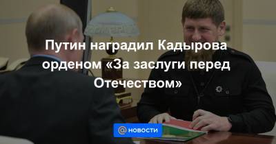 Путин наградил Кадырова орденом «За заслуги перед Отечеством»