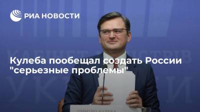 Глава МИД Украины Кулеба: Киеву придется создать серьезные проблемы для Москвы