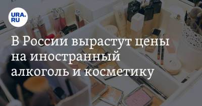 В России вырастут цены на иностранный алкоголь и косметику
