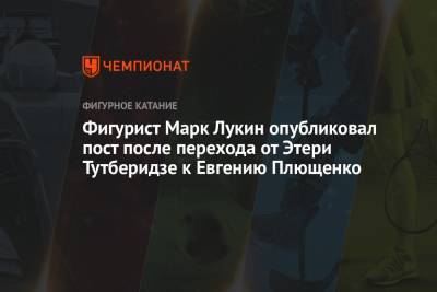 Фигурист Марк Лукин опубликовал пост после перехода от Этери Тутберидзе к Евгению Плющенко