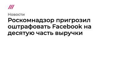 Михаил Фишман - Роскомнадзор пригрозил оштрафовать Facebook на десятую часть выручки - tvrain.ru - Россия