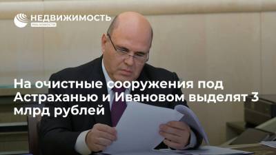 Премьер Мишустин подписал направление 3 млрд руб на очистные сооружения под Астраханью и Ивановом