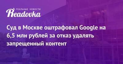 Суд в Москве оштрафовал Google на 6,5 млн рублей за отказ удалять запрещенный контент