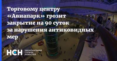 Антон Романов - Торговому центру «Авиапарк» грозит закрытие на 90 суток за нарушения антиковидных мер - nsn.fm - Москва