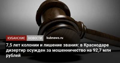 7,5 лет колонии и лишение звания: в Краснодаре дизертир осужден за мошенничество на 92,7 млн рублей