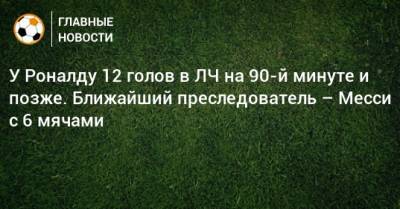 У Роналду 12 голов в ЛЧ на 90-й минуте и позже. Ближайший преследователь – Месси с 6 мячами