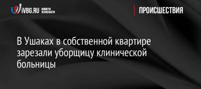 В Ушаках в собственной квартире зарезали уборщицу клинической больницы