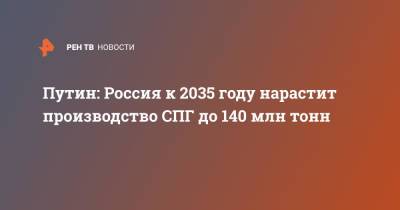 Путин: Россия к 2035 году нарастит производство СПГ до 140 млн тонн