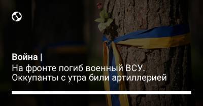 Война | На фронте погиб военный ВСУ. Оккупанты с утра били артиллерией