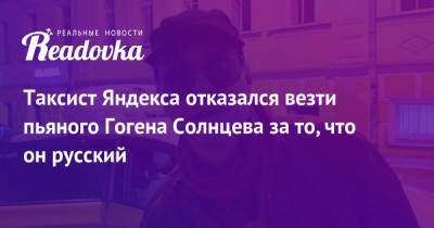 Таксист Яндекса отказался везти пьяного Гогена Солнцева за то, что он русский
