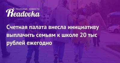 Счетная палата внесла инициативу выплачить семьям к школе 20 тыс рублей ежегодно