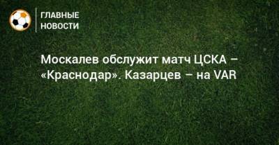 Москалев обслужит матч ЦСКА – «Краснодар». Казарцев – на VAR