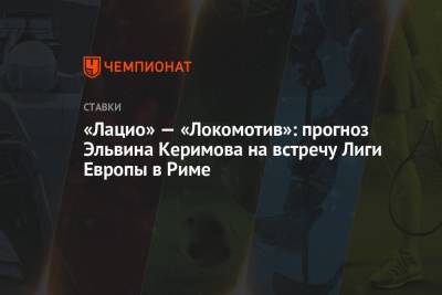 «Лацио» — «Локомотив»: прогноз Эльвина Керимова на встречу Лиги Европы в Риме