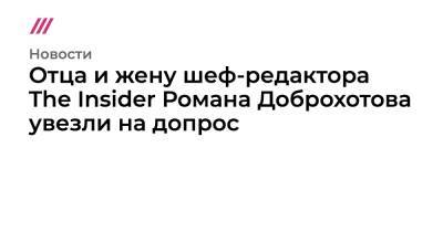 Отца и жену шеф-редактора The Insider Романа Доброхотова увезли на допрос