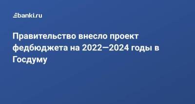 Правительство внесло проект федбюджета на 2022—2024 годы в Госдуму