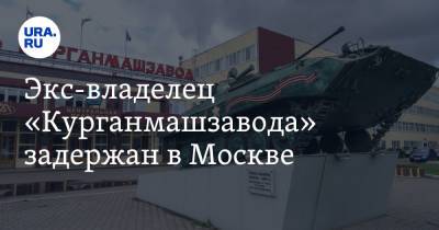 Экс-владелец «Курганмашзавода» задержан в Москве
