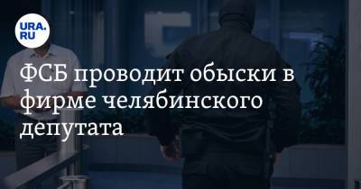 ФСБ проводит обыски в фирме челябинского депутата