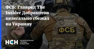 ФСБ: Главред The Insider Доброхотов нелегально сбежал на Украину