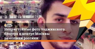 Непристойные фото таджикского блогера в центре Москвы разозлили россиян
