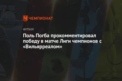 Поль Погба прокомментировал победу в матче Лиги чемпионов с «Вильярреалом»