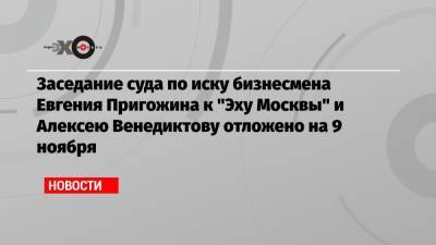 Заседание суда по иску бизнесмена Евгения Пригожина к «Эху Москвы» и Алексею Венедиктову отложено на 9 ноября