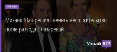 Михаил Шац решил сменить место жительство после развода с Лазаревой