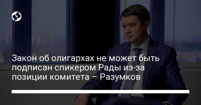 Закон об олигархах не может быть подписан спикером Рады из-за позиции комитета – Разумков
