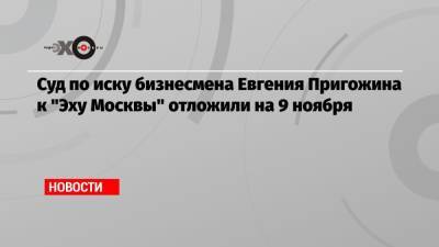 Суд по иску бизнесмена Евгения Пригожина к «Эху Москвы» отложили на 9 ноября