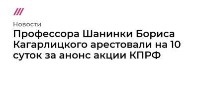 Профессора Шанинки Бориса Кагарлицкого арестовали на 10 суток за анонс акции КПРФ