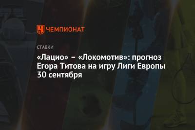 «Лацио» – «Локомотив»: прогноз Егора Титова на игру Лиги Европы 30 сентября