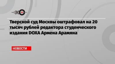 Тверской суд Москвы оштрафовал на 20 тысяч рублей редактора студенческого издания DOXA Армена Арамяна