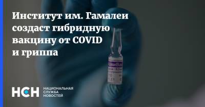 Институт им. Гамалеи создаст гибридную вакцину от COVID и гриппа