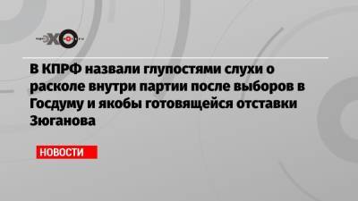 В КПРФ назвали глупостями слухи о расколе внутри партии после выборов в Госдуму и якобы готовящейся отставки Зюганова
