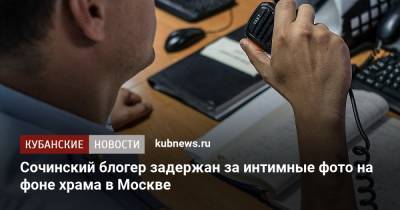 Сочинский блогер задержан за интимные фото на фоне храма в Москве