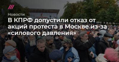 В КПРФ допустили отказ от акций протеста в Москве из-за «силового давления»
