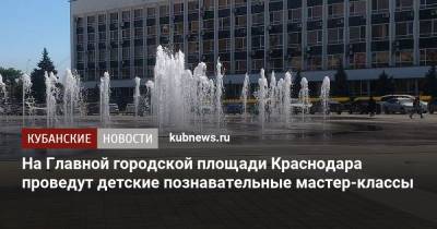 На Главной городской площади Краснодара проведут детские познавательные мастер-классы