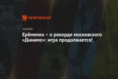 Ерёменко – о рекорде московского «Динамо»: игра продолжается!