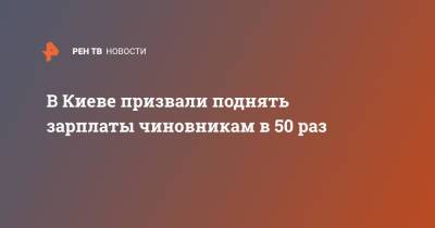 В Киеве призвали поднять зарплаты чиновникам в 50 раз