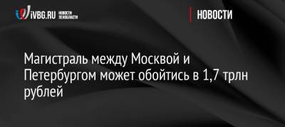 Магистраль между Москвой и Петербургом может обойтись в 1,7 трлн рублей