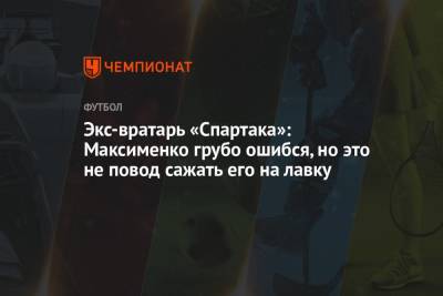 Экс-вратарь «Спартака»: Максименко грубо ошибся, но это не повод сажать его на лавку
