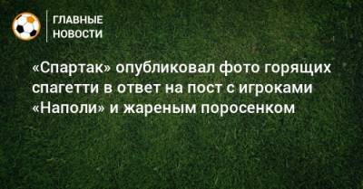 «Спартак» опубликовал фото горящих спагетти в ответ на пост с игроками «Наполи» и жареным поросенком