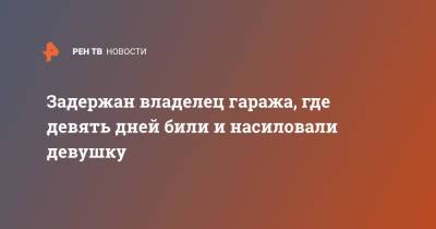 Задержан владелец гаража, где девять дней били и насиловали девушку